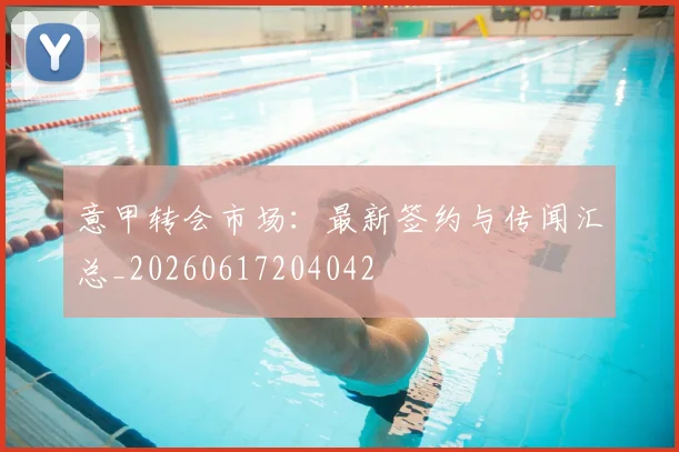 意甲转会市场：最新签约与传闻汇总_20260617204042