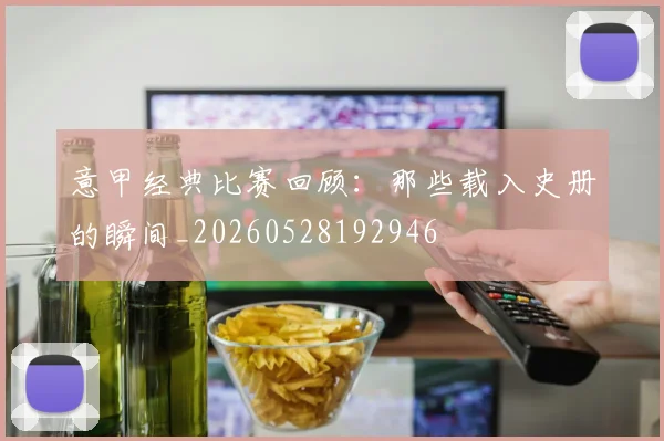 意甲经典比赛回顾：那些载入史册的瞬间_20260528192946