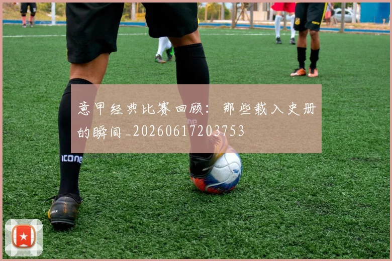 意甲经典比赛回顾：那些载入史册的瞬间_20260617203753