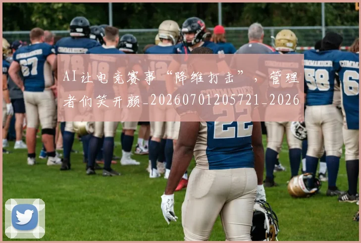AI让电竞赛事“降维打击”,管理者们笑开颜_20260701205721_20260713213939