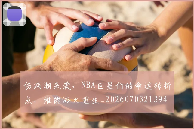 伤病潮来袭，NBA巨星们的命运转折点，谁能浴火重生_20260703213943