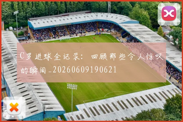 C罗进球全记录：回顾那些令人惊叹的瞬间_20260609190621