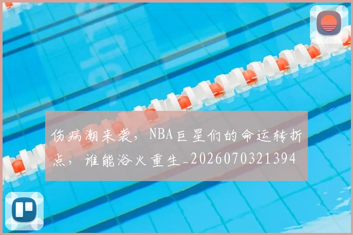 伤病潮来袭，NBA巨星们的命运转折点，谁能浴火重生_20260703213943