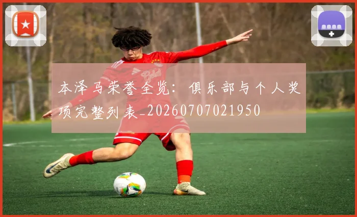 本泽马荣誉全览：俱乐部与个人奖项完整列表_20260707021950