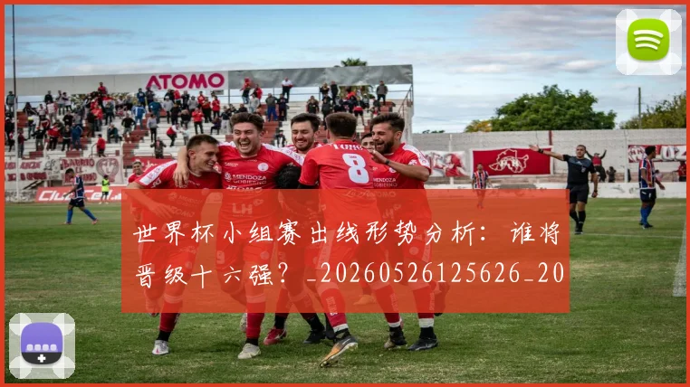 世界杯小组赛出线形势分析：谁将晋级十六强？_20260526125626_20260702173816