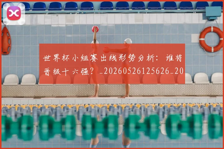 世界杯小组赛出线形势分析：谁将晋级十六强？_20260526125626_20260702173816