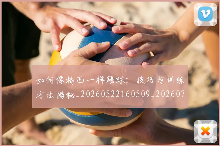 如何像梅西一样踢球:技巧与训练方法揭秘_20260522160509_20260703230300_20260720181447