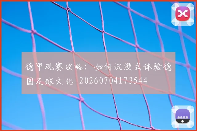 德甲观赛攻略：如何沉浸式体验德国足球文化_20260704173544