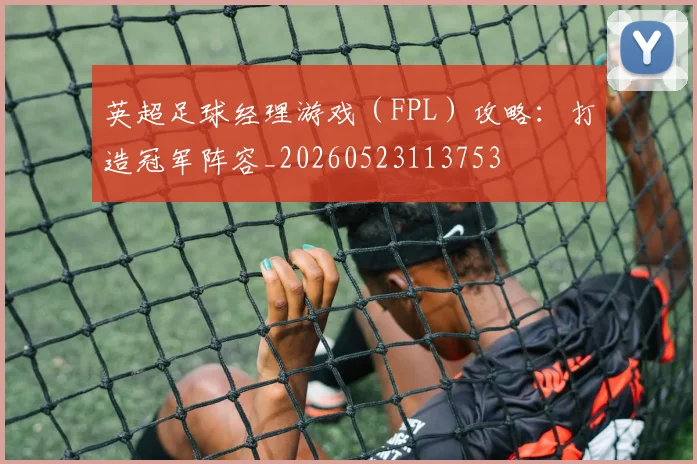 英超足球经理游戏（FPL）攻略：打造冠军阵容_20260523113753