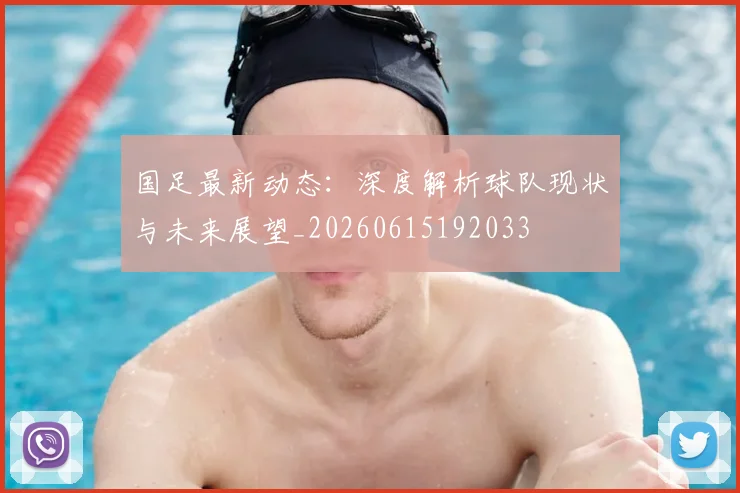 国足最新动态：深度解析球队现状与未来展望_20260615192033