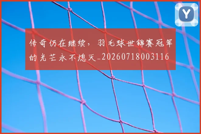传奇仍在继续,羽毛球世锦赛冠军的光芒永不熄灭_20260718003116