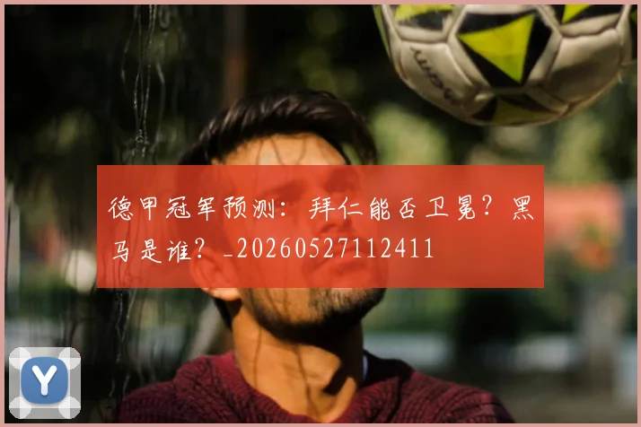 德甲冠军预测：拜仁能否卫冕？黑马是谁？_20260527112411