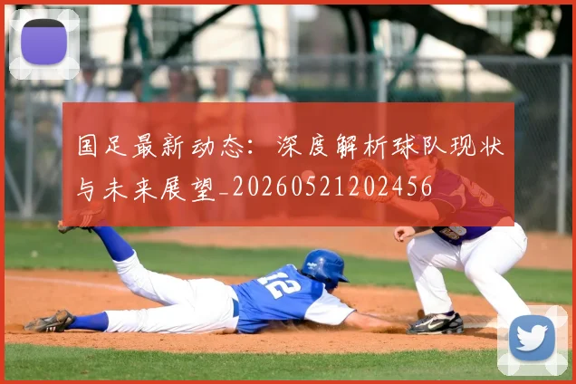 国足最新动态：深度解析球队现状与未来展望_20260521202456