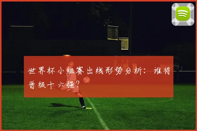 世界杯小组赛出线形势分析：谁将晋级十六强？