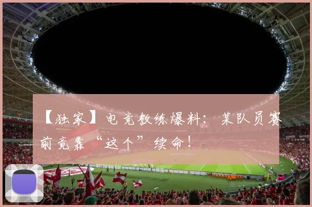 【独家】电竞教练爆料：某队员赛前竟靠“这个”续命！