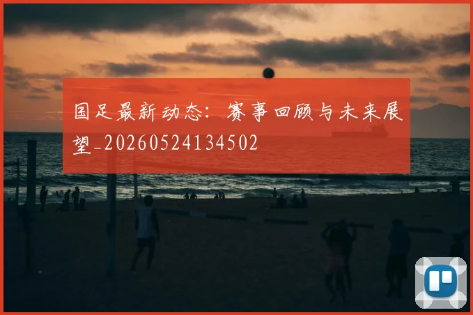 国足最新动态：赛事回顾与未来展望_20260524134502