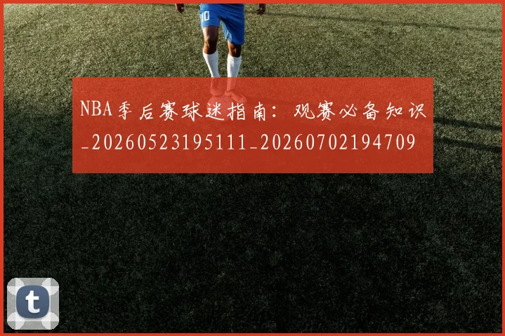 NBA季后赛球迷指南：观赛必备知识_20260523195111_20260702194709
