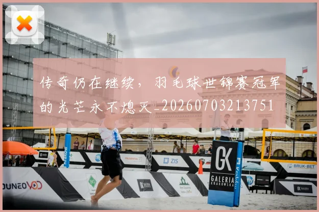 传奇仍在继续，羽毛球世锦赛冠军的光芒永不熄灭_20260703213751