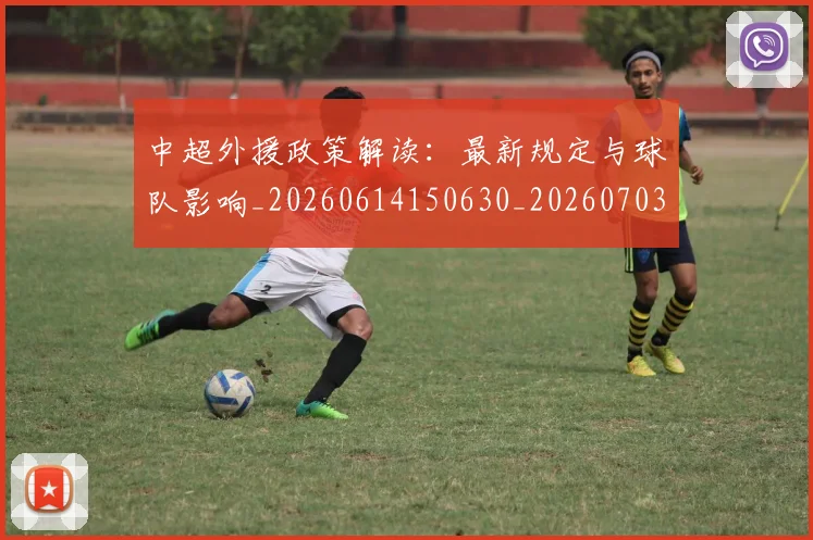 中超外援政策解读：最新规定与球队影响_20260614150630_20260703204340
