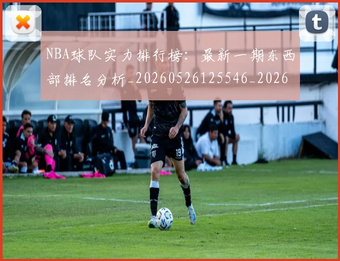 NBA球队实力排行榜:最新一期东西部排名分析_20260526125546_20260702171111