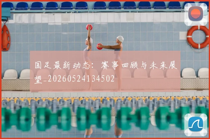 国足最新动态：赛事回顾与未来展望_20260524134502