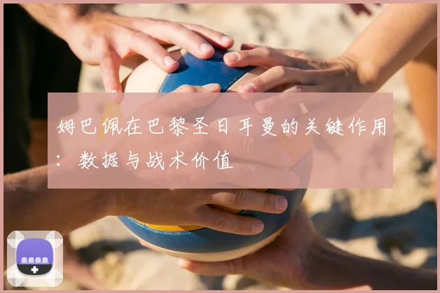 姆巴佩在巴黎圣日耳曼的关键作用：数据与战术价值