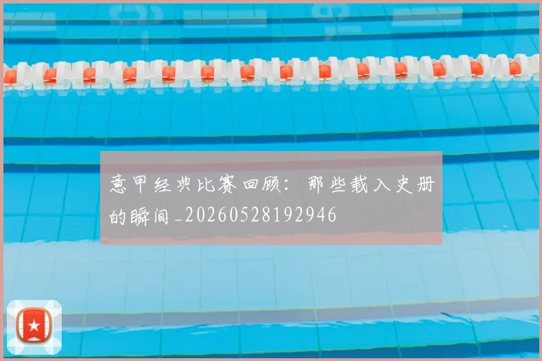 意甲经典比赛回顾：那些载入史册的瞬间_20260528192946