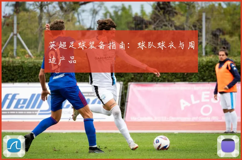 英超足球装备指南：球队球衣与周边产品