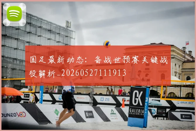 国足最新动态：备战世预赛关键战役解析_20260527111913