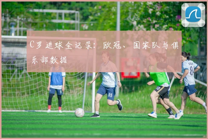 C罗进球全记录：欧冠、国家队与俱乐部数据