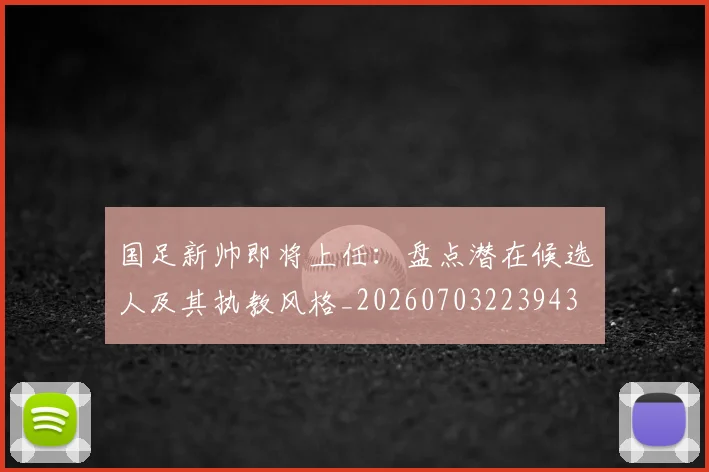 国足新帅即将上任：盘点潜在候选人及其执教风格_20260703223943