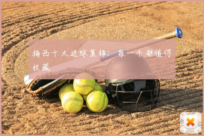 梅西十大进球集锦：每一个都值得收藏