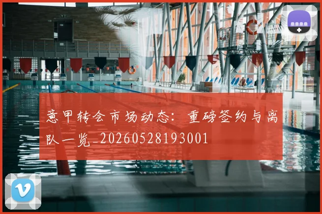 意甲转会市场动态：重磅签约与离队一览_20260528193001