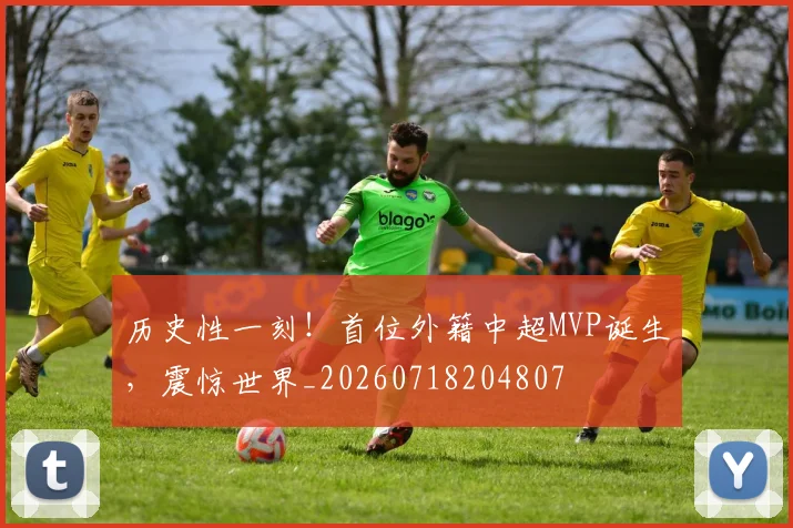 历史性一刻！首位外籍中超MVP诞生，震惊世界_20260718204807