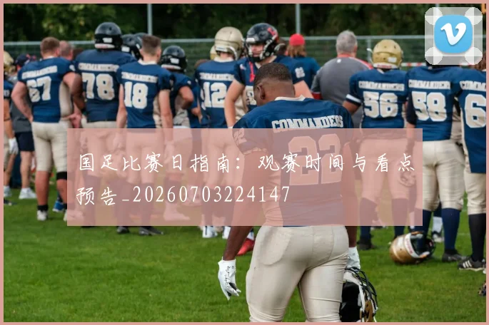 国足比赛日指南:观赛时间与看点预告_20260703224147