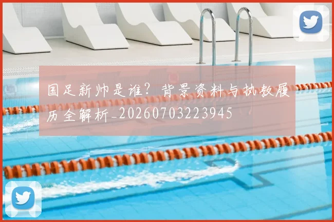 国足新帅是谁？背景资料与执教履历全解析_20260703223945