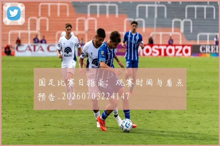 国足比赛日指南:观赛时间与看点预告_20260703224147