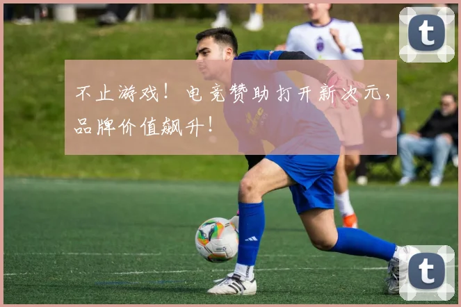 不止游戏!电竞赞助打开新次元,品牌价值飙升!