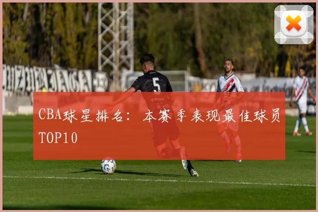 CBA球星排名：本赛季表现最佳球员TOP10
