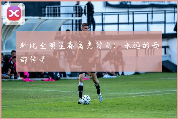 科比全明星赛高光时刻：永远的西部传奇