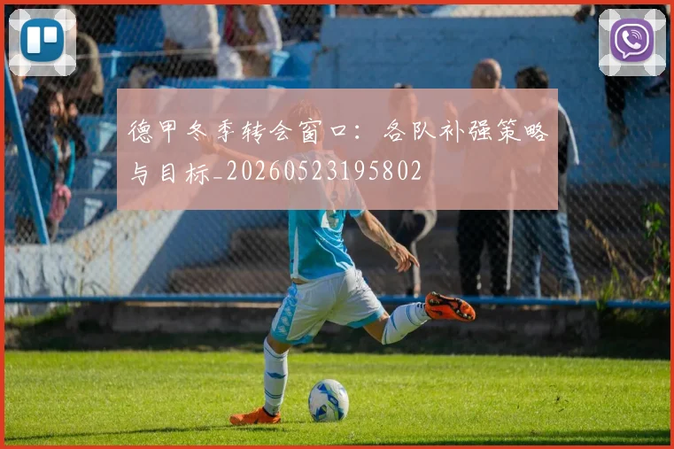 德甲冬季转会窗口：各队补强策略与目标_20260523195802