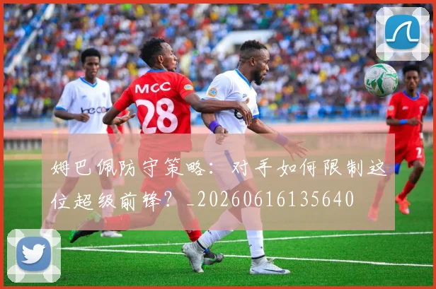 姆巴佩防守策略:对手如何限制这位超级前锋?_20260616135640