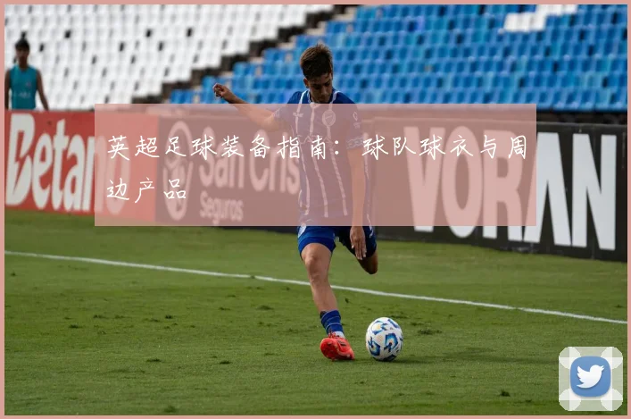 英超足球装备指南：球队球衣与周边产品