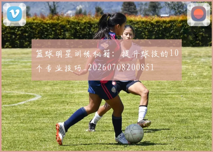 篮球明星训练秘籍:提升球技的10个专业技巧_20260708200851
