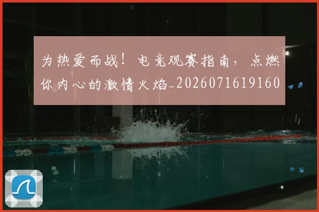 为热爱而战!电竞观赛指南,点燃你内心的激情火焰_20260716191606