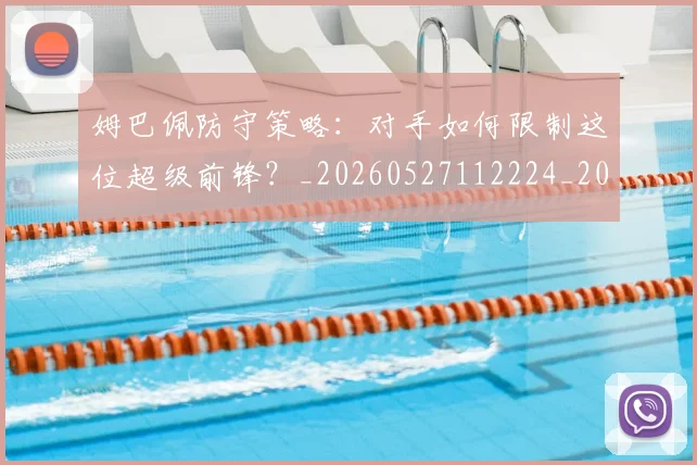 姆巴佩防守策略:对手如何限制这位超级前锋?_20260527112224_20260703232410_20260720191111