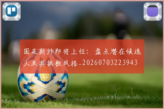 国足新帅即将上任：盘点潜在候选人及其执教风格_20260703223943