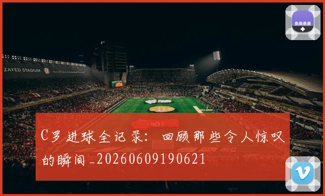 C罗进球全记录：回顾那些令人惊叹的瞬间_20260609190621
