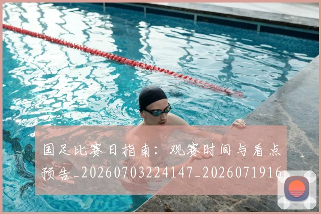 国足比赛日指南:观赛时间与看点预告_20260703224147_20260719164817