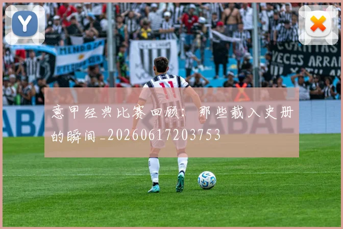 意甲经典比赛回顾：那些载入史册的瞬间_20260617203753